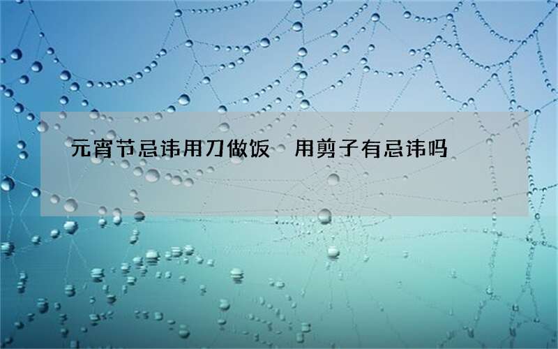 元宵节忌讳用刀做饭 用剪子有忌讳吗